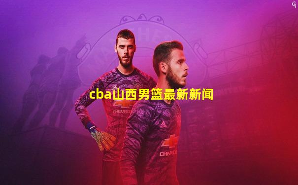 cba山西男篮最新新闻