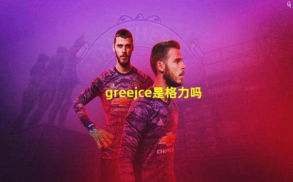 greejce是格力吗