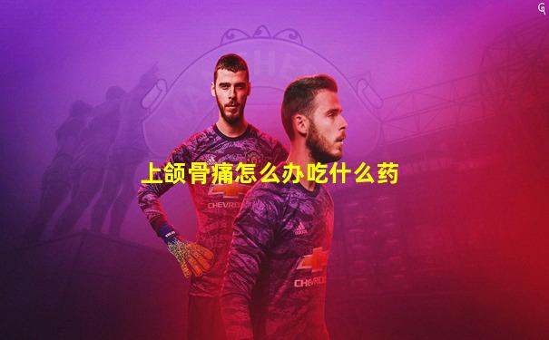 上颌骨痛怎么办吃什么药