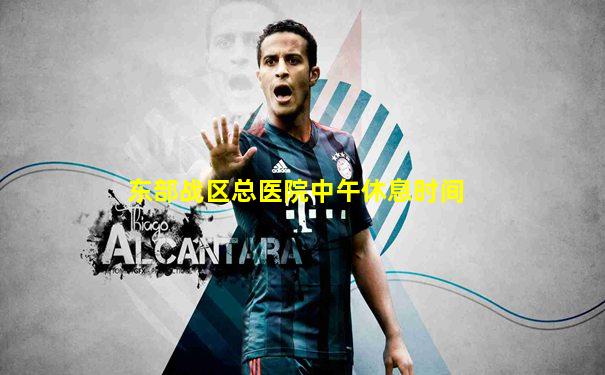 东部战区总医院中午休息时间