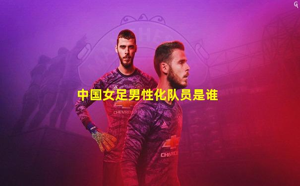 中国女足男性化队员是谁