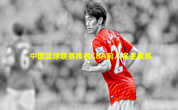中国篮球联赛排名CBA前八名主教练