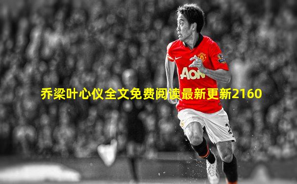 乔梁叶心仪全文免费阅读最新更新2160