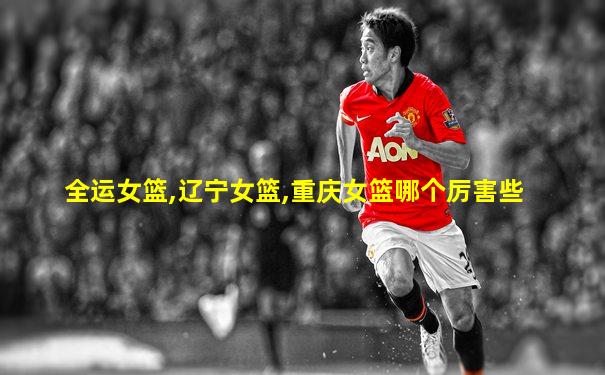 全运女篮,辽宁女篮,重庆女篮哪个厉害些