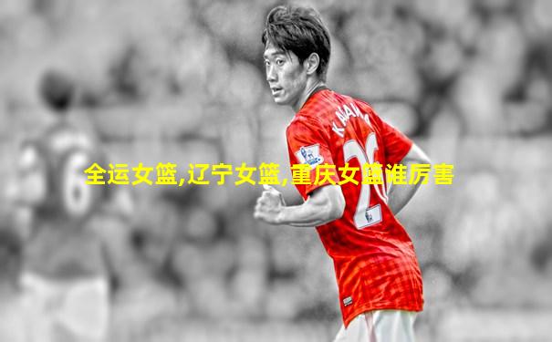全运女篮,辽宁女篮,重庆女篮谁厉害