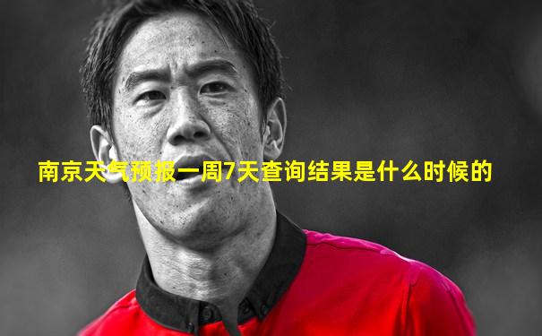 南京天气预报一周7天查询结果是什么时候的