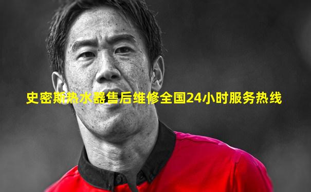 史密斯热水器售后维修全国24小时服务热线