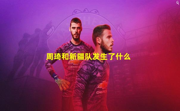 周琦和新疆队发生了什么