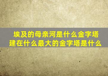 埃及的母亲河是什么金字塔建在什么最大的金字塔是什么