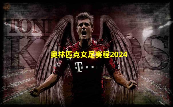 奥林匹克女足赛程2024
