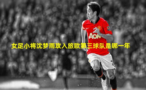 女足小将沈梦雨攻入旅欧第三球队是哪一年