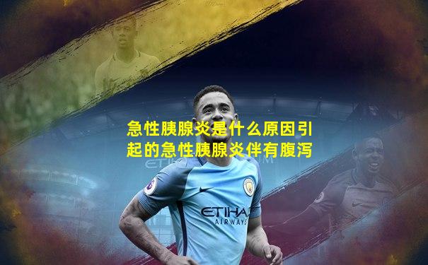 急性胰腺炎是什么原因引起的急性胰腺炎伴有腹泻