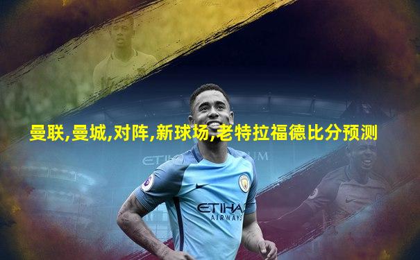 曼联,曼城,对阵,新球场,老特拉福德比分预测