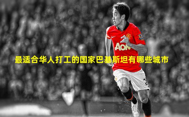 最适合华人打工的国家巴基斯坦有哪些城市