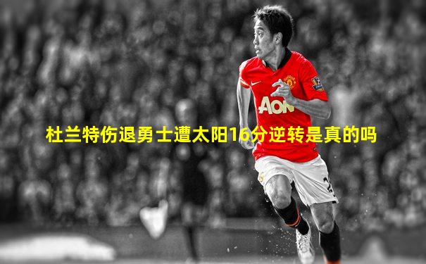 杜兰特伤退勇士遭太阳16分逆转是真的吗