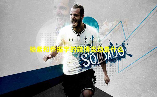 杨紫和乔振宇的微博互动是什么