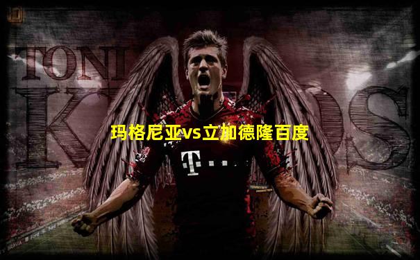 玛格尼亚vs立加德隆百度