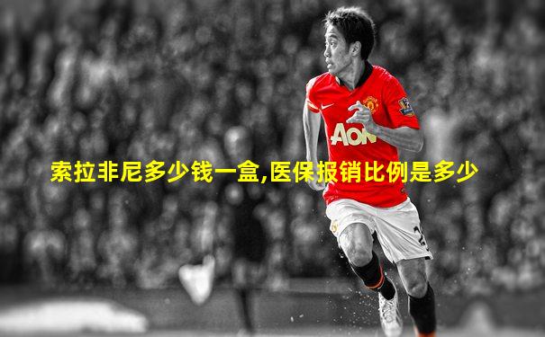 索拉非尼多少钱一盒,医保报销比例是多少