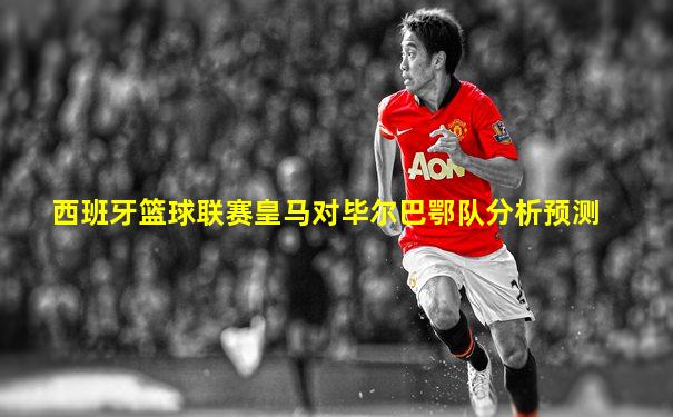 西班牙篮球联赛皇马对毕尔巴鄂队分析预测