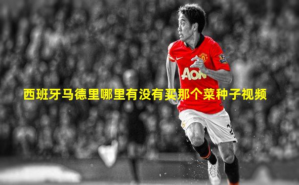 西班牙马德里哪里有没有买那个菜种子视频