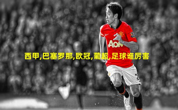 西甲,巴塞罗那,欧冠,葡超,足球谁厉害