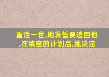 重活一世,她发誓要追回他,在缜密的计划后,她决定